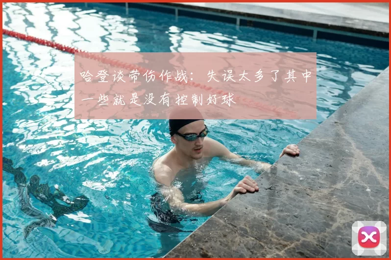 哈登谈带伤作战：失误太多了其中一些就是没有控制好球