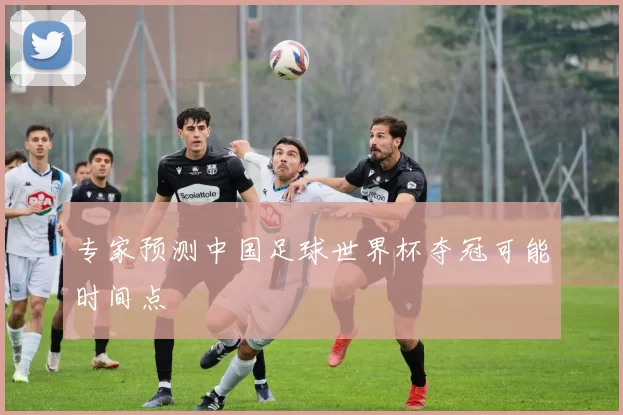 专家预测中国足球世界杯夺冠可能时间点