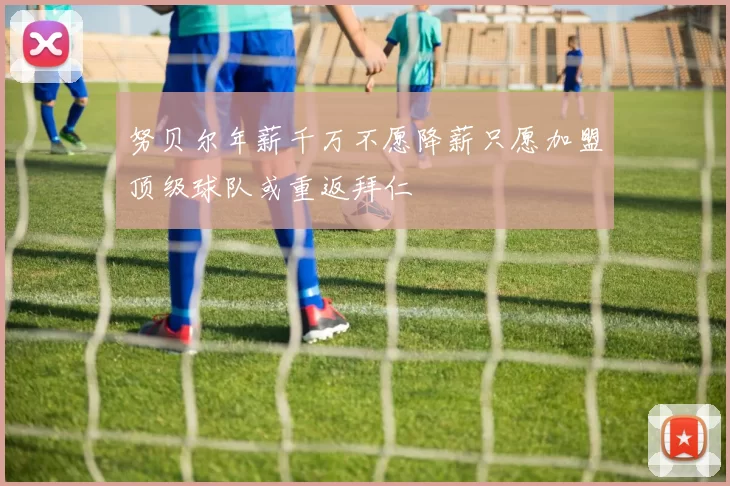 努贝尔年薪千万不愿降薪只愿加盟顶级球队或重返拜仁
