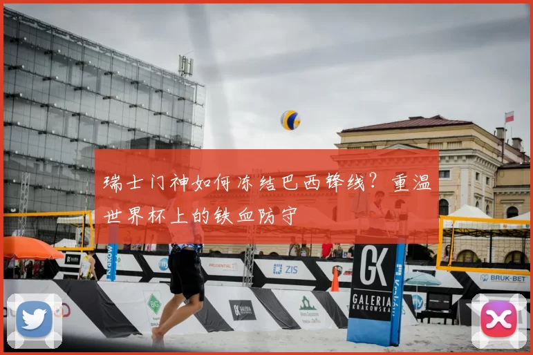 瑞士门神如何冻结巴西锋线?重温世界杯上的铁血防守