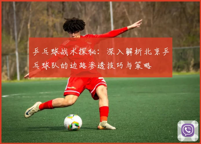 乒乓球战术探秘:深入解析北京乒乓球队的边路渗透技巧与策略