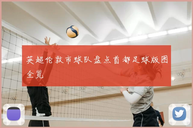 英超伦敦市球队盘点首都足球版图全览