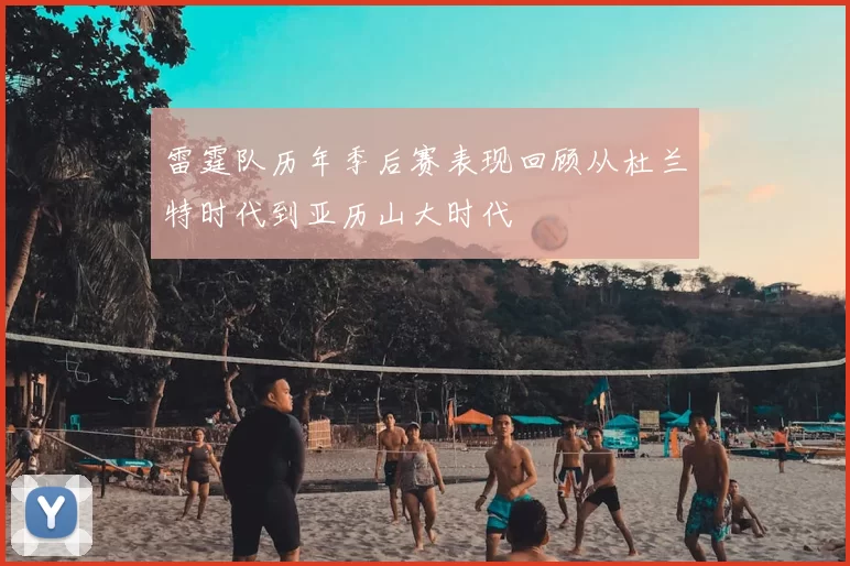 雷霆队历年季后赛表现回顾从杜兰特时代到亚历山大时代