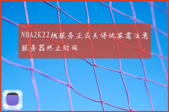 NBA2K22线服务正式关停玩家需注意服务器终止时间