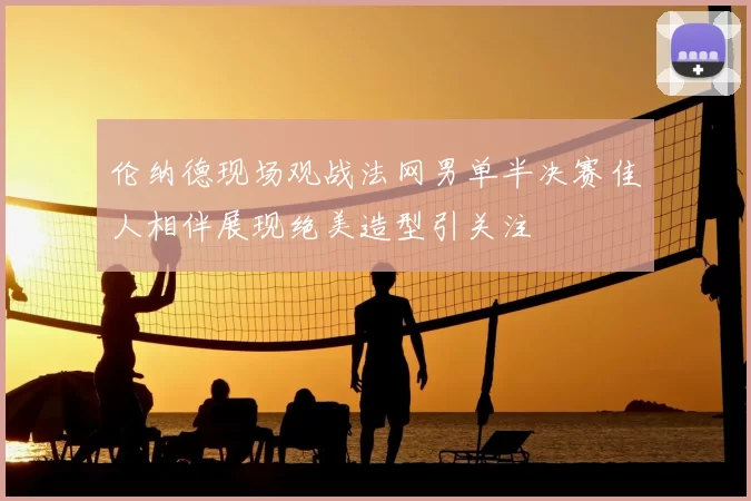 伦纳德现场观战法网男单半决赛佳人相伴展现绝美造型引关注