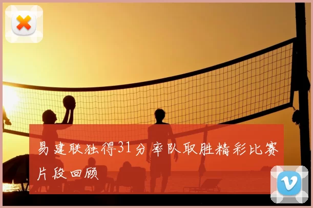 易建联独得31分率队取胜精彩比赛片段回顾